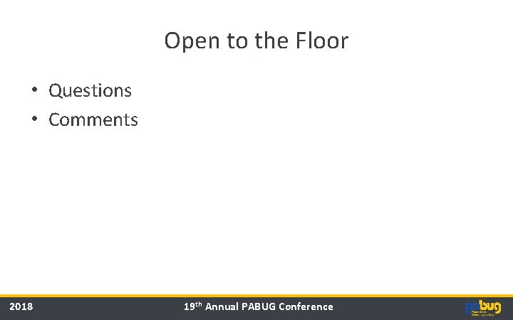 Open to the Floor • Questions • Comments 2018 19 th Annual PABUG Conference