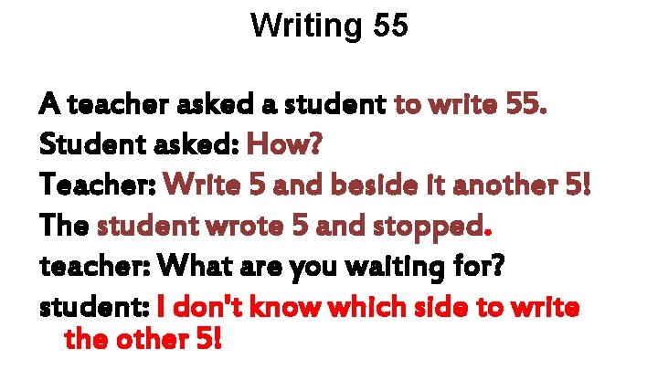 Writing 55 A teacher asked a student to write 55. Student asked: How? Teacher: