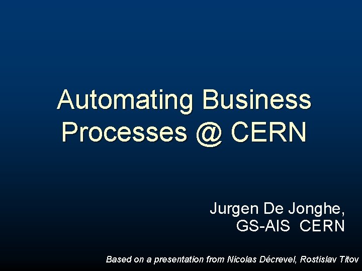 Automating Business Processes @ CERN Jurgen De Jonghe, GS-AIS CERN Based on a presentation