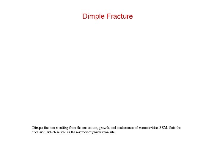 Dimple Fracture Dimple fracture resulting from the nucleation, growth, and coalescence of microcavities. SEM. Dimple Fracture Dimple fracture resulting from the nucleation, growth, and coalescence of microcavities. SEM.