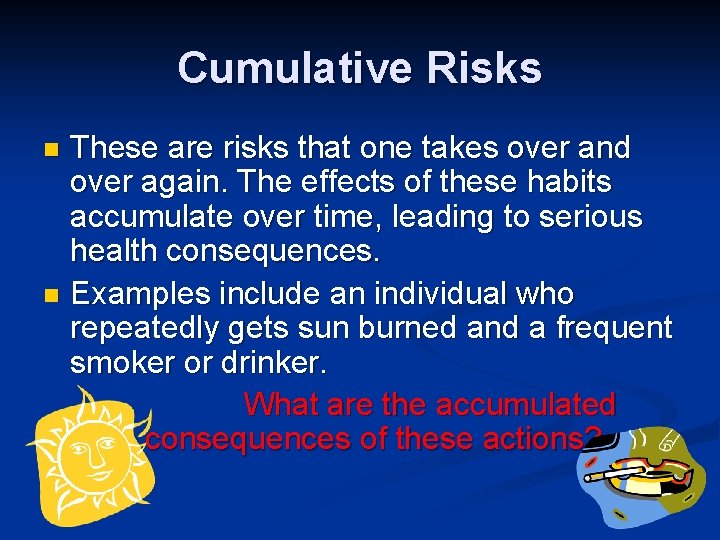 Cumulative Risks These are risks that one takes over and over again. The effects