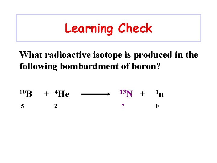 Learning Check What radioactive isotope is produced in the following bombardment of boron? 10