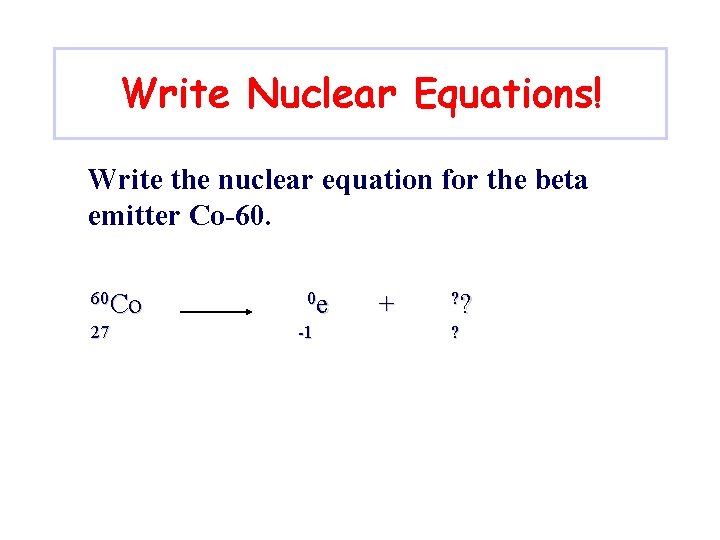 Write Nuclear Equations! Write the nuclear equation for the beta emitter Co-60. 60 Co