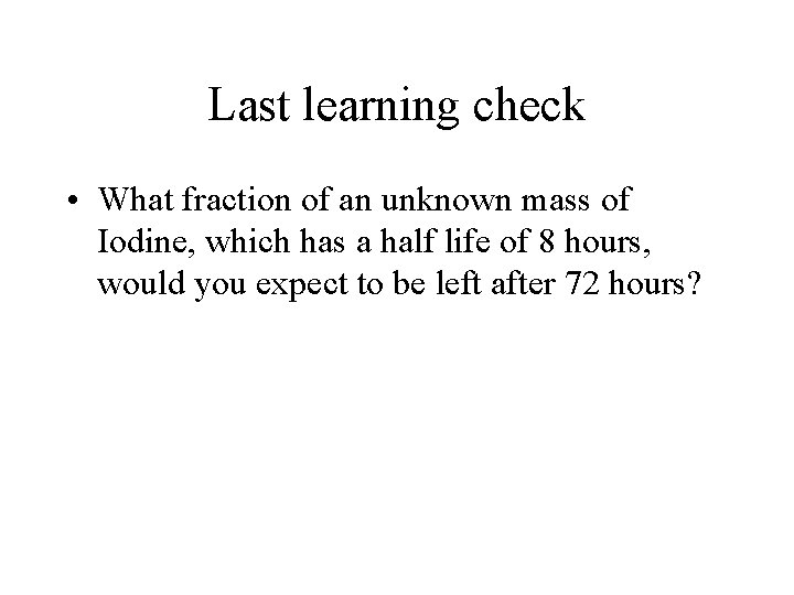 Last learning check • What fraction of an unknown mass of Iodine, which has