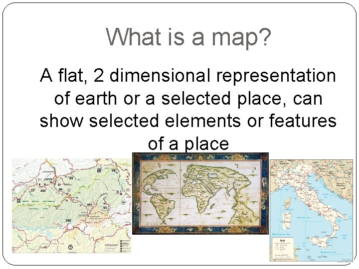 What is a map? A flat, 2 dimensional representation of earth or a selected