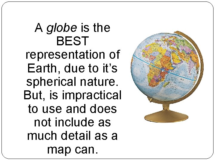 A globe is the BEST representation of Earth, due to it’s spherical nature. But,