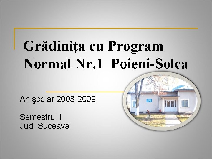 Grădiniţa cu Program Normal Nr. 1 Poieni-Solca An şcolar 2008 -2009 Semestrul I Jud.