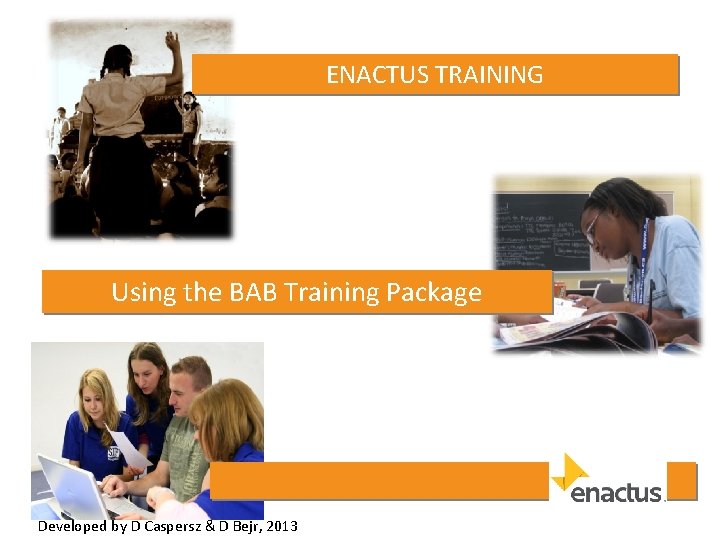 ENACTUS TRAINING Using the BAB Training Package Developed by D Caspersz & D Bejr,