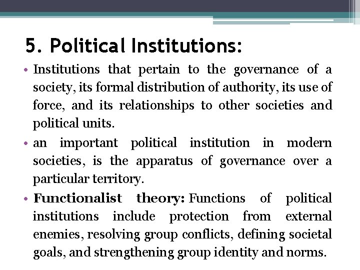 5. Political Institutions: • Institutions that pertain to the governance of a society, its