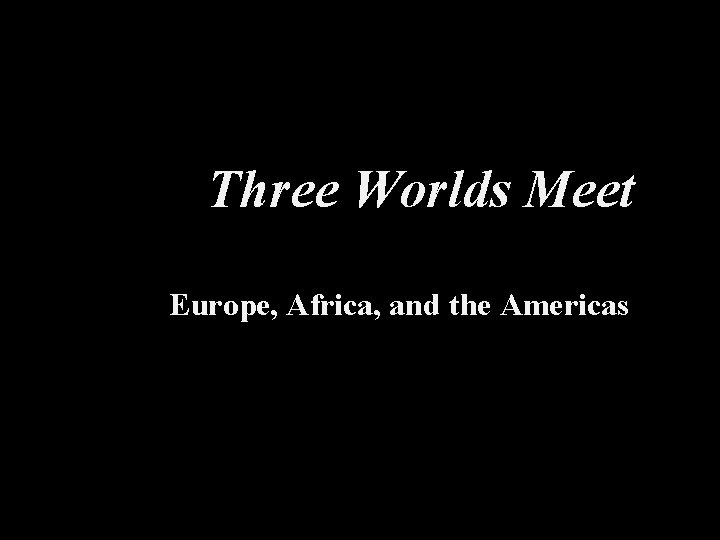 Three Worlds Meet Europe, Africa, and the Americas 