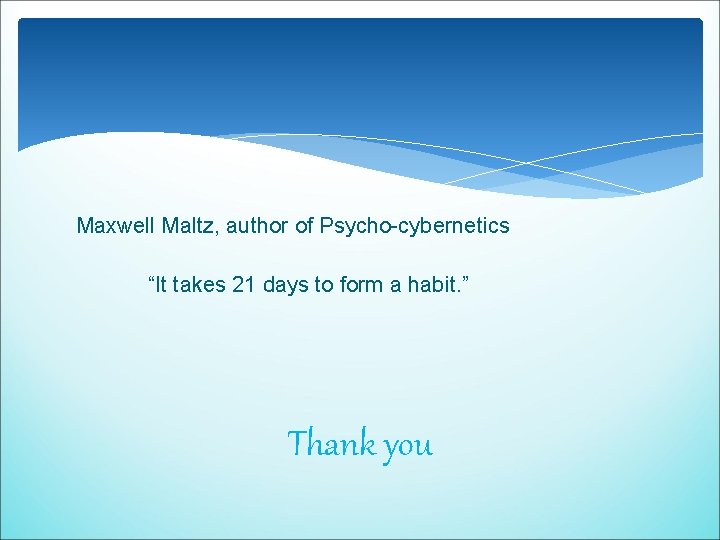 Maxwell Maltz, author of Psycho-cybernetics “It takes 21 days to form a habit. ” Maxwell Maltz, author of Psycho-cybernetics “It takes 21 days to form a habit. ”