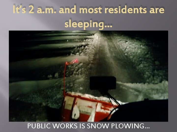 It’s 2 a. m. and most residents are sleeping… PUBLIC WORKS IS SNOW PLOWING…