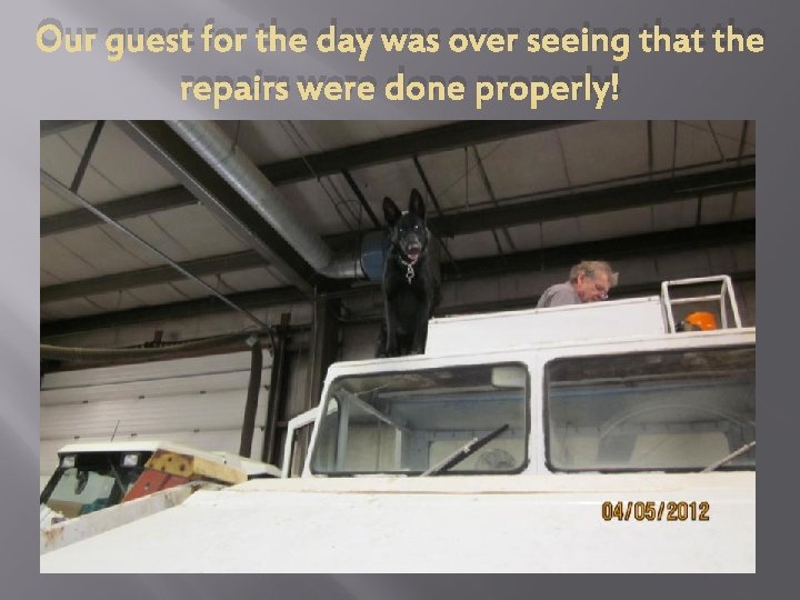 Our guest for the day was over seeing that the repairs were done properly!