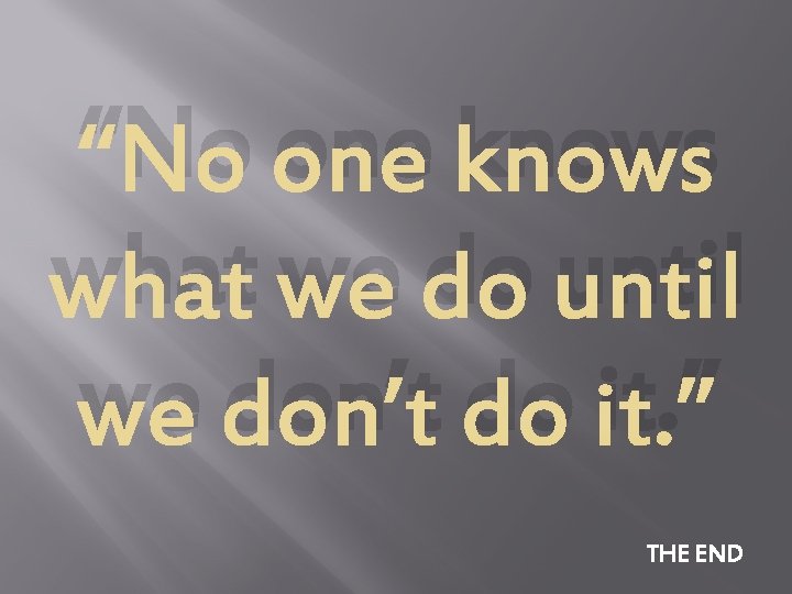 “No one knows what we do until we don’t do it. ” THE END
