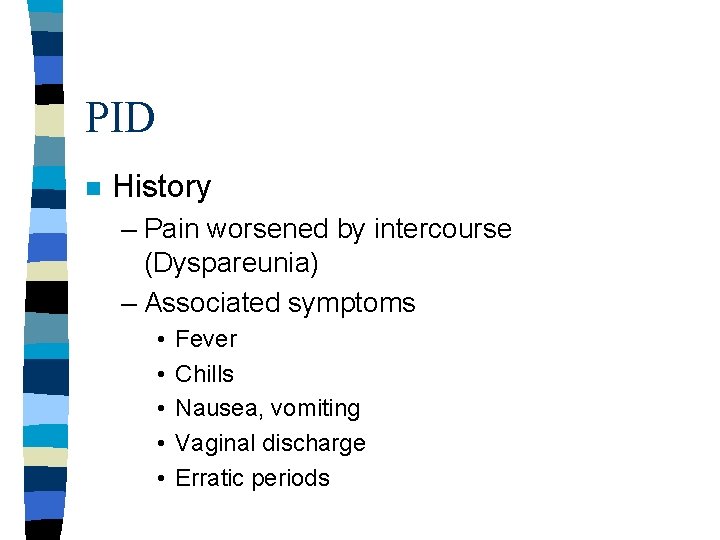 PID n History – Pain worsened by intercourse (Dyspareunia) – Associated symptoms • • PID n History – Pain worsened by intercourse (Dyspareunia) – Associated symptoms • •