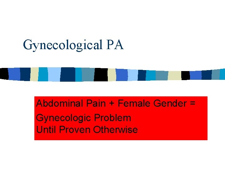 Gynecological PA Abdominal Pain + Female Gender = Gynecologic Problem Until Proven Otherwise Gynecological PA Abdominal Pain + Female Gender = Gynecologic Problem Until Proven Otherwise