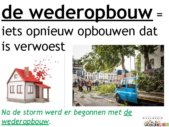 de wederopbouw = iets opnieuw opbouwen dat is verwoest Na de storm werd er