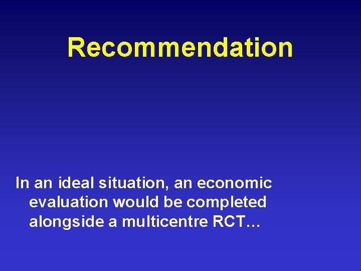 Recommendation In an ideal situation, an economic evaluation would be completed alongside a multicentre