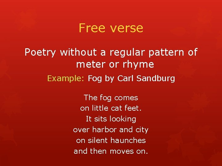 Free verse Poetry without a regular pattern of meter or rhyme Example: Fog by