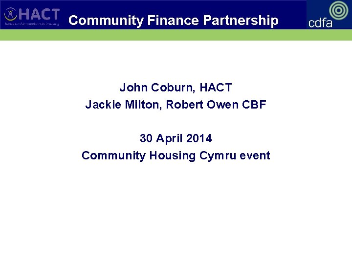 Community Finance Partnership John Coburn, HACT Jackie Milton, Robert Owen CBF 30 April 2014