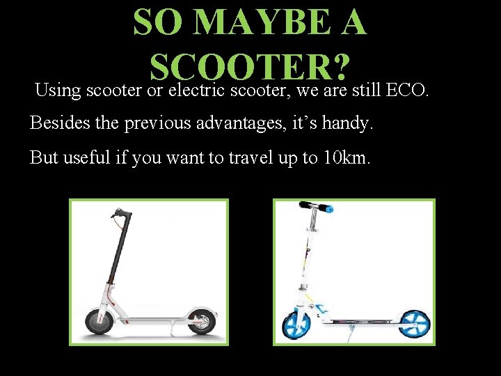 SO MAYBE A SCOOTER? Using scooter or electric scooter, we are still ECO. Besides
