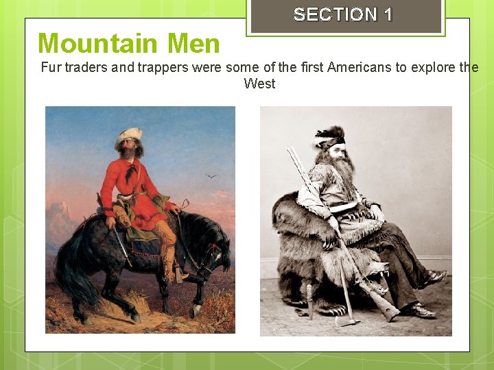 SECTION 1 Mountain Men Fur traders and trappers were some of the first Americans