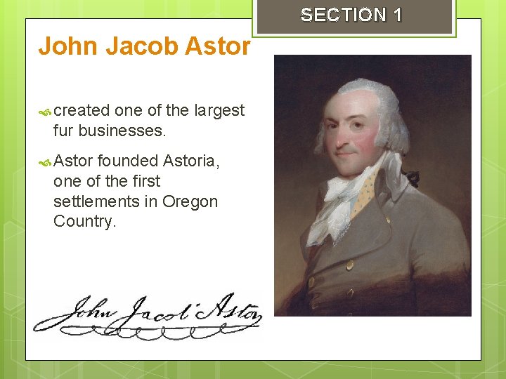 SECTION 1 John Jacob Astor created one of the largest fur businesses. Astor founded