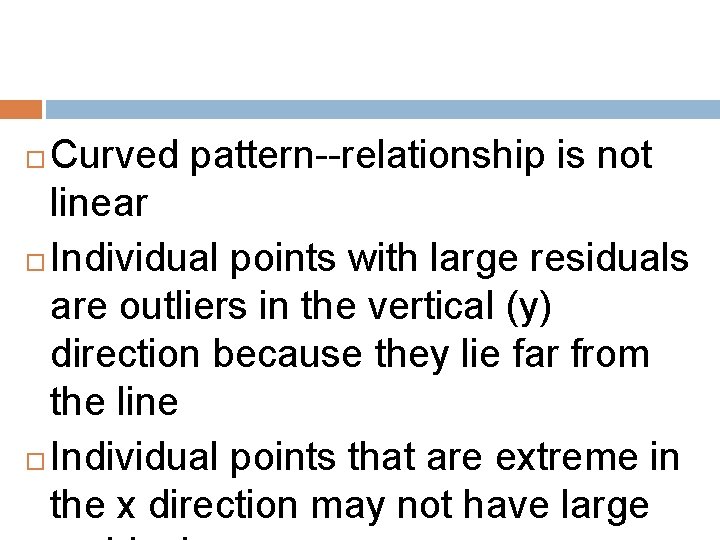 Curved pattern--relationship is not linear Individual points with large residuals are outliers in the