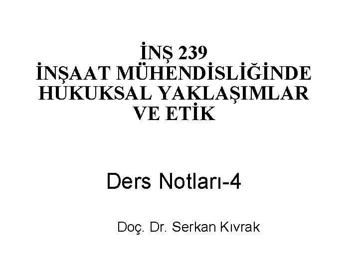 İNŞ 239 İNŞAAT MÜHENDİSLİĞİNDE HUKUKSAL YAKLAŞIMLAR VE ETİK Ders Notları-4 Doç. Dr. Serkan Kıvrak