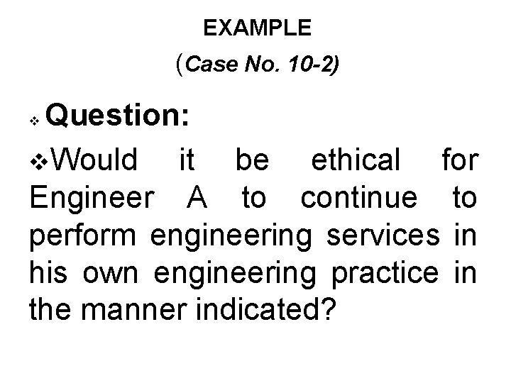 EXAMPLE (Case No. 10 -2) Question: v. Would it be ethical for Engineer A