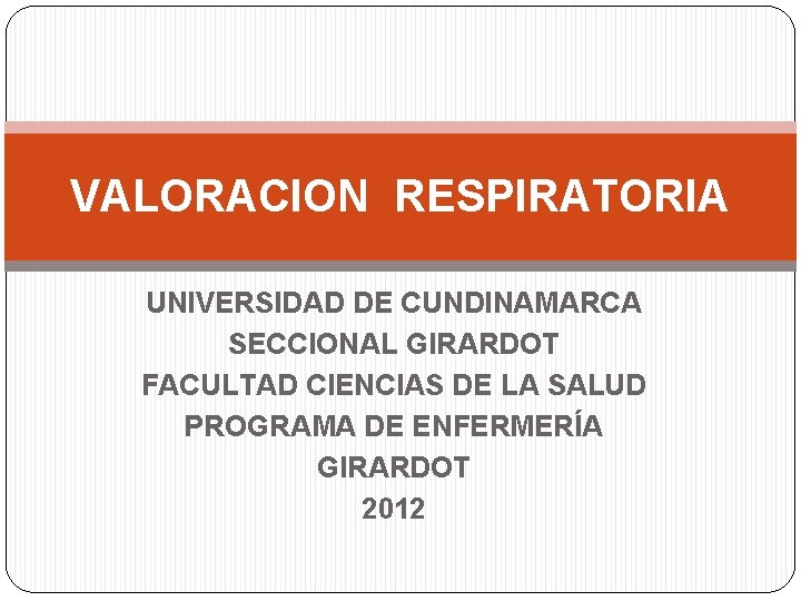 VALORACION RESPIRATORIA UNIVERSIDAD DE CUNDINAMARCA SECCIONAL GIRARDOT FACULTAD CIENCIAS DE LA SALUD PROGRAMA DE