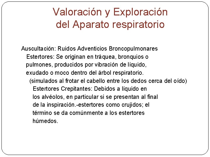 Valoración y Exploración del Aparato respiratorio Auscultación: Ruidos Adventicios Broncopulmonares Estertores: Se originan en