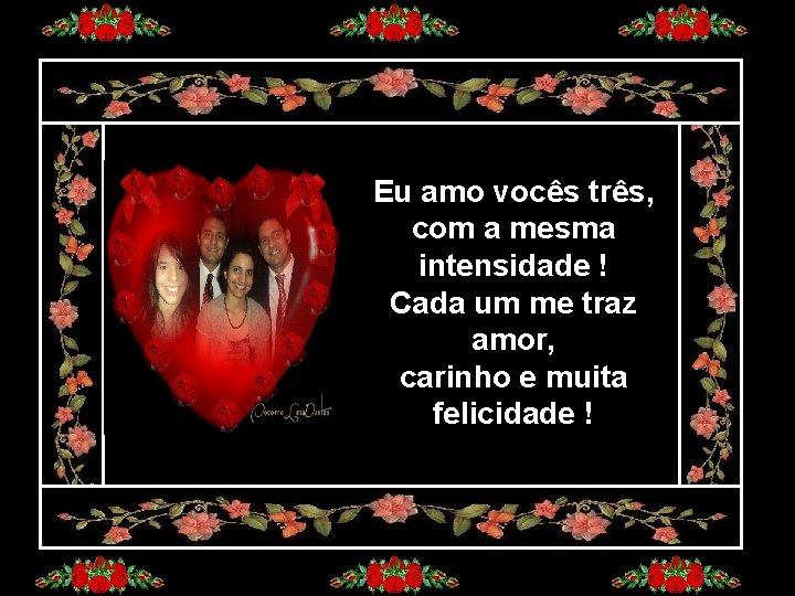 Eu amo vocês três, com a mesma intensidade ! Cada um me traz amor,