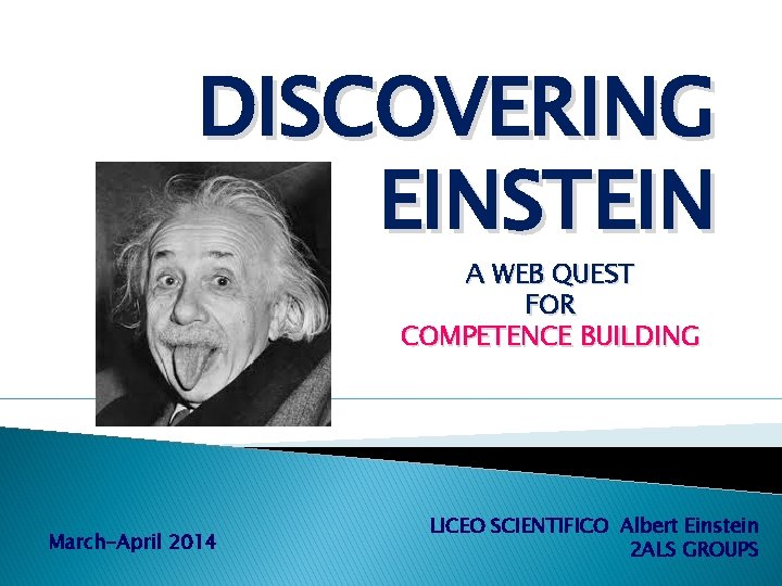 DISCOVERING EINSTEIN A WEB QUEST FOR COMPETENCE BUILDING March-April 2014 LICEO SCIENTIFICO Albert Einstein