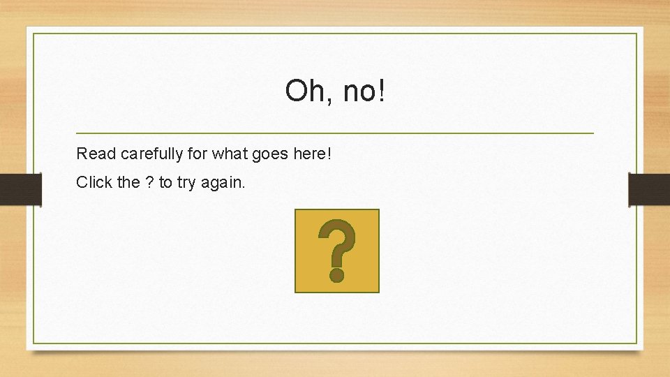 Oh, no! Read carefully for what goes here! Click the ? to try again.