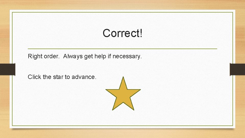 Correct! Right order. Always get help if necessary. Click the star to advance. 