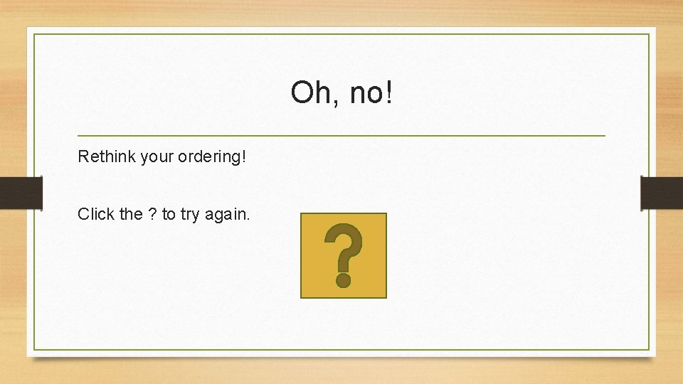 Oh, no! Rethink your ordering! Click the ? to try again. 