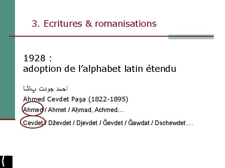 3. Ecritures & romanisations 1928 : adoption de l’alphabet latin étendu ﺍﺣﻤﺪ ﺟﻮﺩﺕ پﺎﺷﺎ