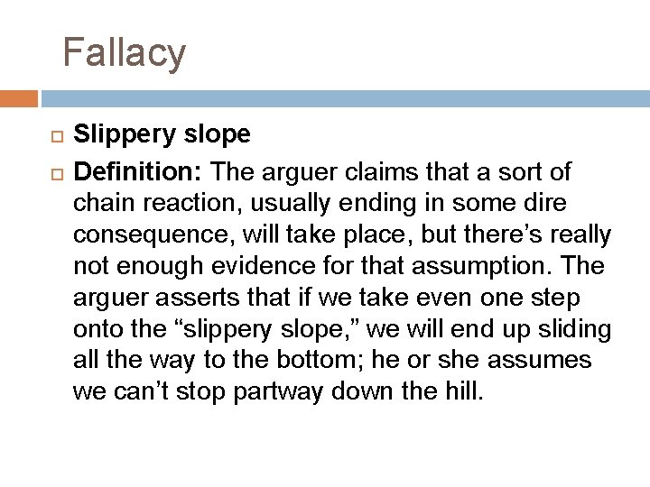 Fallacy Slippery slope Definition: The arguer claims that a sort of chain reaction, usually