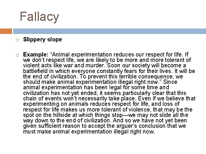 Fallacy Slippery slope Example: “Animal experimentation reduces our respect for life. If we don’t