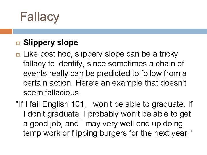 Fallacy Slippery slope Like post hoc, slippery slope can be a tricky fallacy to