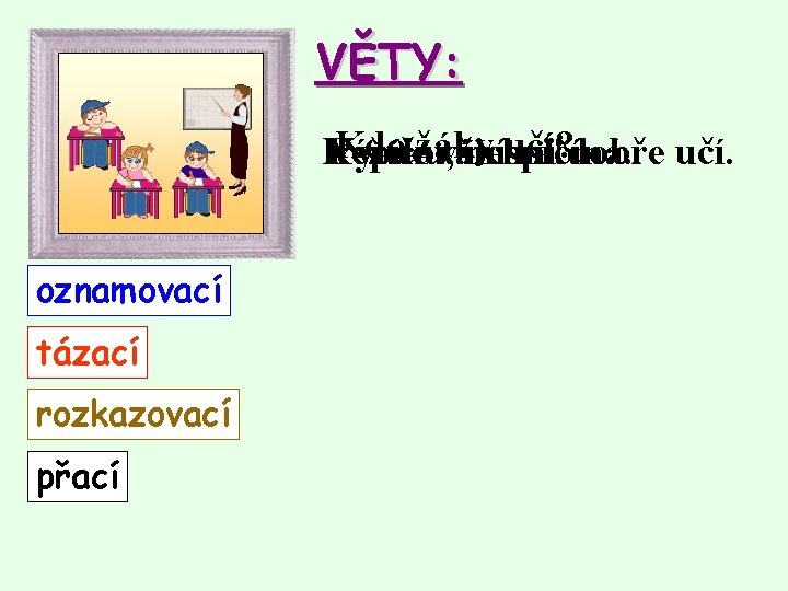 VĚTY: Kdosežáky učí? Kéž Pepíku, Vyučování všichni nespi! začíná. dobře učí. oznamovací tázací rozkazovací