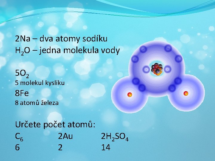 2 Na – dva atomy sodíku H 2 O – jedna molekula vody 5
