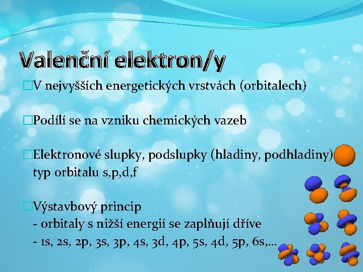 Valenční elektron/y �V nejvyšších energetických vrstvách (orbitalech) �Podílí se na vzniku chemických vazeb �Elektronové