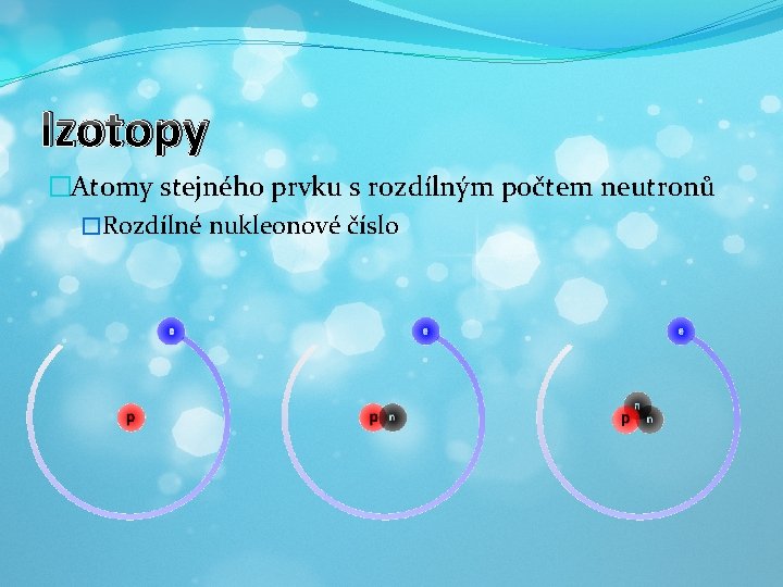 Izotopy �Atomy stejného prvku s rozdílným počtem neutronů �Rozdílné nukleonové číslo 
