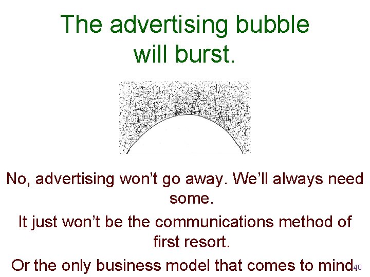 The advertising bubble will burst. No, advertising won’t go away. We’ll always need some.