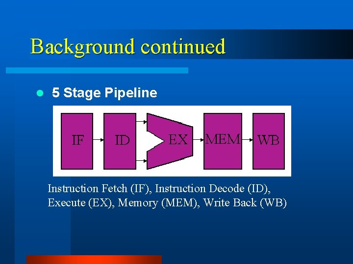 Background continued l 5 Stage Pipeline Instruction Fetch (IF), Instruction Decode (ID), Execute (EX),