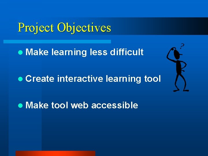 Project Objectives l Make learning less difficult l Create l Make interactive learning tool