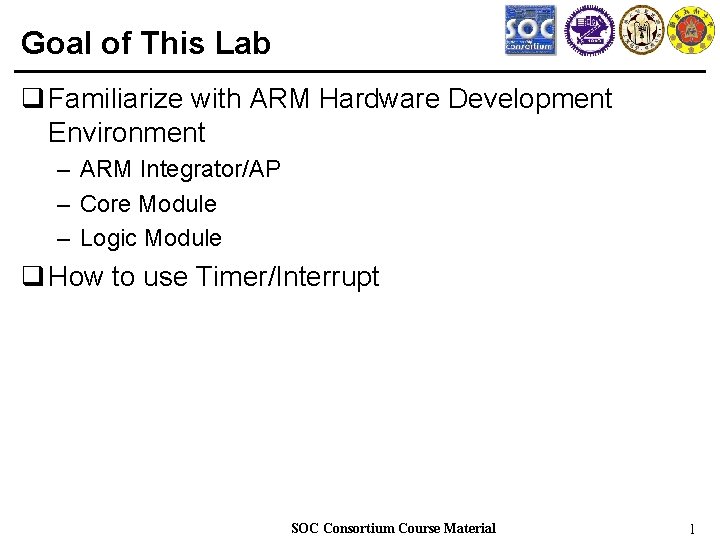 Goal of This Lab q Familiarize with ARM Hardware Development Environment – ARM Integrator/AP