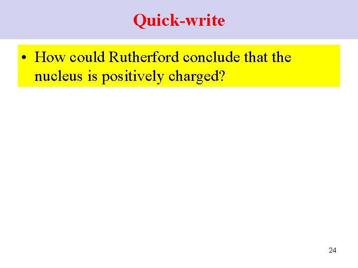 Quick-write • How could Rutherford conclude that the nucleus is positively charged? 24 